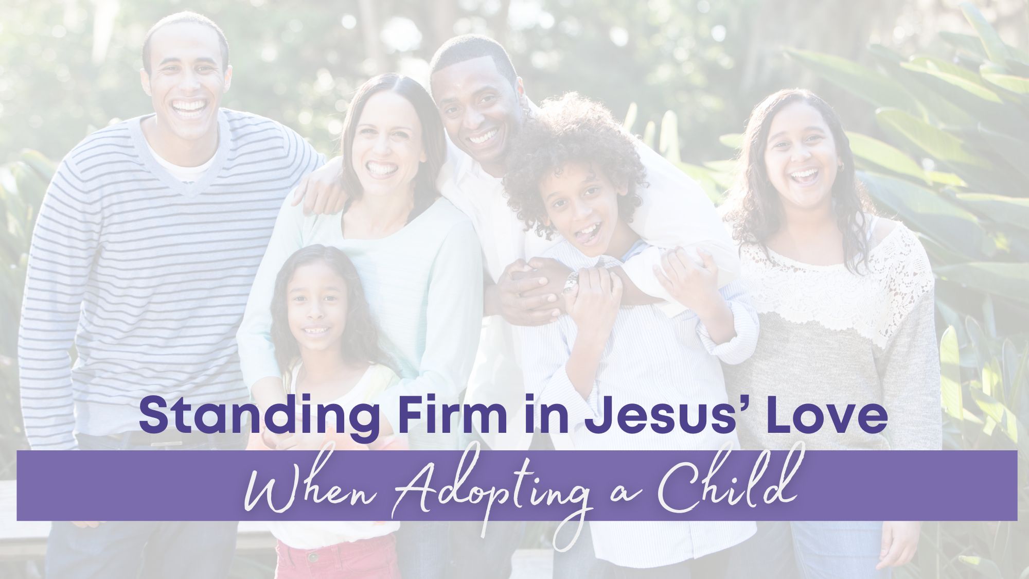 A joyful, diverse family smiles together outdoors with overlaid text that reads, “Standing Firm in Jesus’ Love When Adopting a Child.”