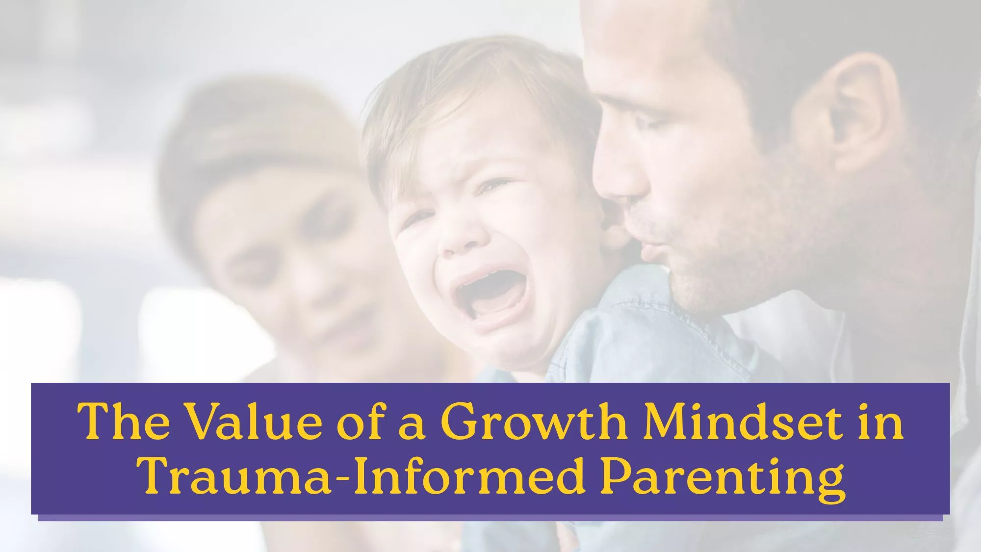 A young child cries while being held by a parent, with another caregiver softly present in the background, overlaid with the text “The Value of a Growth mindset in trauma informed parenting.”