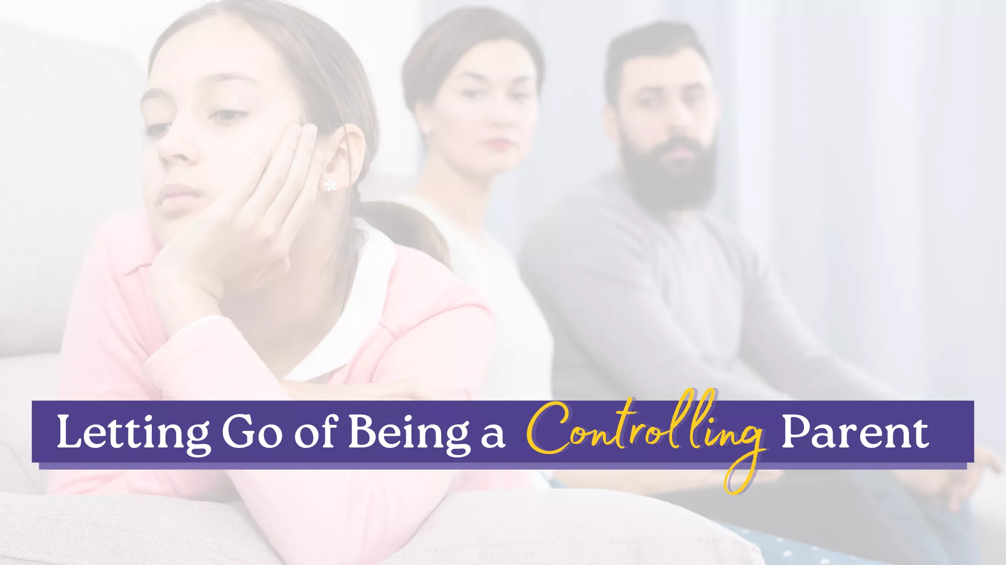 A young girl looks upset while sitting in front of her parents, illustrating the effects of a controlling parent. Text overlay reads, “Letting Go of Being a Controlling Parent.”
